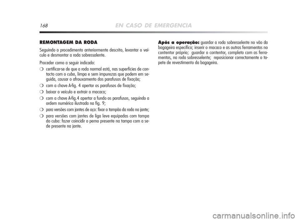 Alfa Romeo MiTo 2008  Manual de Uso e Manutenção (in Portuguese) 168EN CASO DE EMERGENCIA
REMONTAGEM DA RODA 
Seguindo o procedimento anteriormente descrito, levantar o veí-
culo e desmontar a roda sobressalente.
Proceder como a seguir indicado:
❍certificar-se d