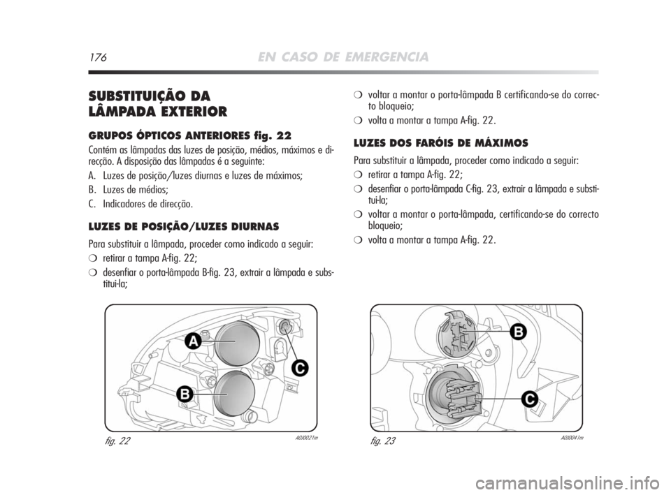 Alfa Romeo MiTo 2008  Manual de Uso e Manutenção (in Portuguese) 176EN CASO DE EMERGENCIA
SUBSTITUIÇÃO DA 
LÂMPADA EXTERIOR
GRUPOS ÓPTICOS ANTERIORES fig. 22
Contém as lâmpadas das luzes de posição, médios, máximos e di-
recção. A disposição das lâmp