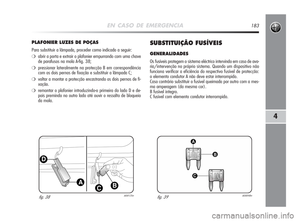 Alfa Romeo MiTo 2008  Manual de Uso e Manutenção (in Portuguese) EN CASO DE EMERGENCIA183
4
PLAFONIER LUZES DE POÇAS
Para substituir a lâmpada, proceder como indicado a seguir:
❍abrir a porta e extrair o plafonier empurrando com uma chave
de parafusos na mola A