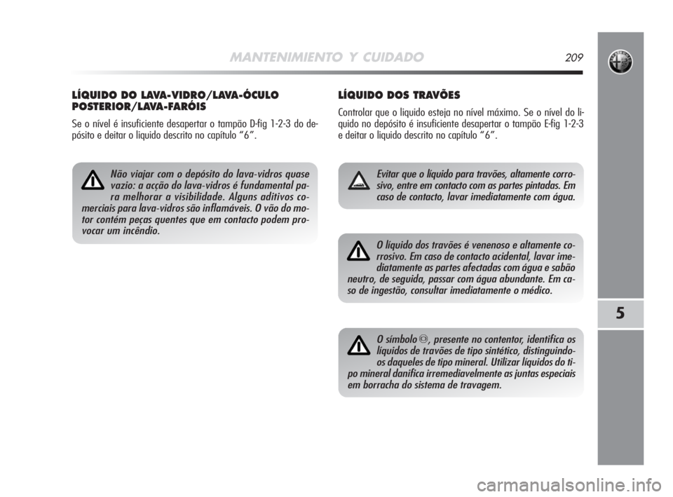 Alfa Romeo MiTo 2008  Manual de Uso e Manutenção (in Portuguese) MANTENIMIENTO Y CUIDADO209
5
LÍQUIDO DOS TRAVÕES
Controlar que o liquido esteja no nível máximo. Se o nível do li-
quido no depósito é insuficiente desapertar o tampão E-fig 1-2-3
e deitar o l