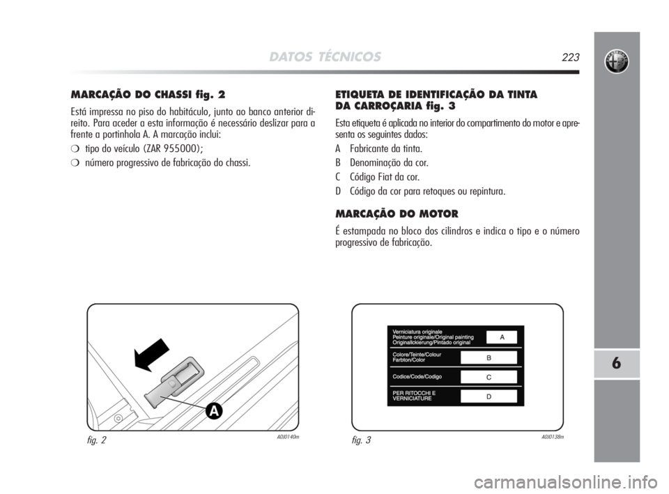 Alfa Romeo MiTo 2008  Manual de Uso e Manutenção (in Portuguese) DATOS TÉCNICOS223
6
MARCAÇÃO DO CHASSI fig. 2
Está impressa no piso do habitáculo, junto ao banco anterior di-
reito. Para aceder a esta informação é necessário deslizar para a
frente a porti