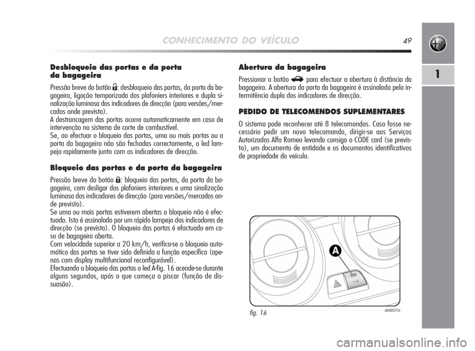 Alfa Romeo MiTo 2008  Manual de Uso e Manutenção (in Portuguese) CONHECIMENTO DO VEÍCULO49
1
Desbloqueio das portas e da porta 
da bagageira
Pressão breve do botão Ë: desbloqueio das portas, da porta da ba-
gageira, ligação temporizada dos plafoniers interior