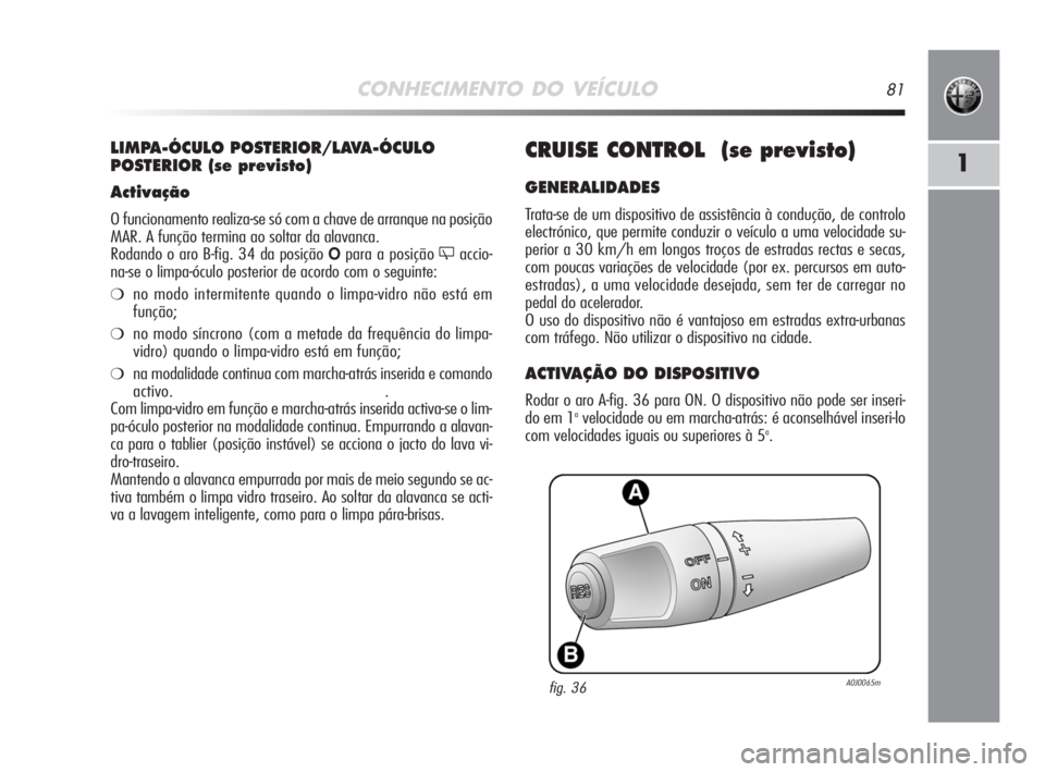 Alfa Romeo MiTo 2008  Manual de Uso e Manutenção (in Portuguese) CONHECIMENTO DO VEÍCULO81
1CRUISE CONTROL  (se previsto) 
GENERALIDADES
Trata-se de um dispositivo de assistência à condução, de controlo
electrónico, que permite conduzir o veículo a uma veloc