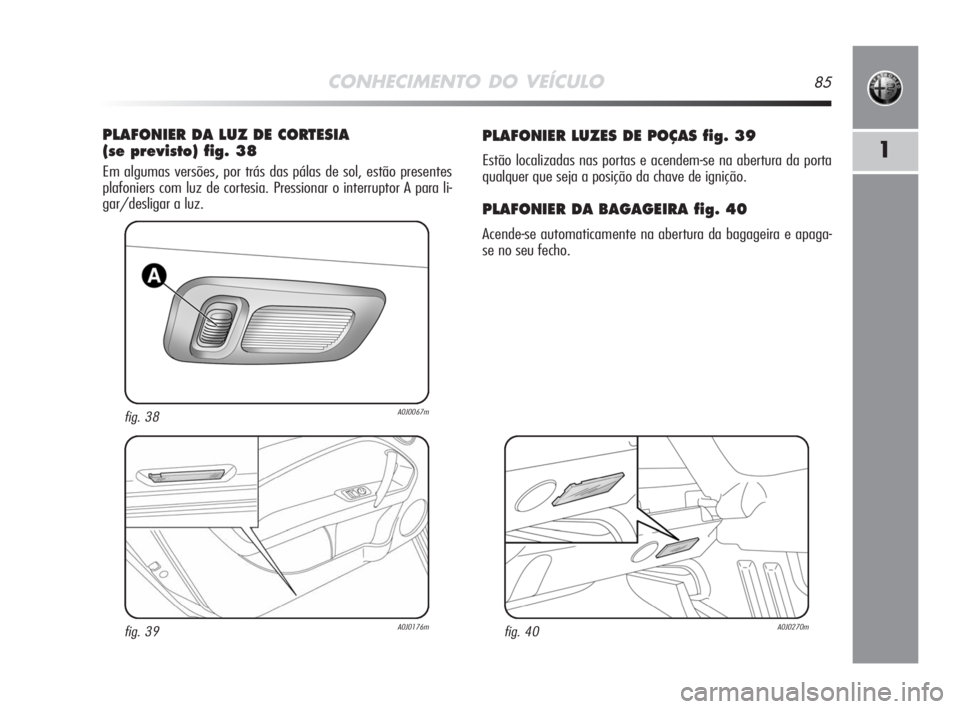 Alfa Romeo MiTo 2008  Manual de Uso e Manutenção (in Portuguese) CONHECIMENTO DO VEÍCULO85
1
PLAFONIER LUZES DE POÇAS fig. 39
Estão localizadas nas portas e acendem-se na abertura da porta
qualquer que seja a posição da chave de ignição.
PLAFONIER DA BAGAGEI