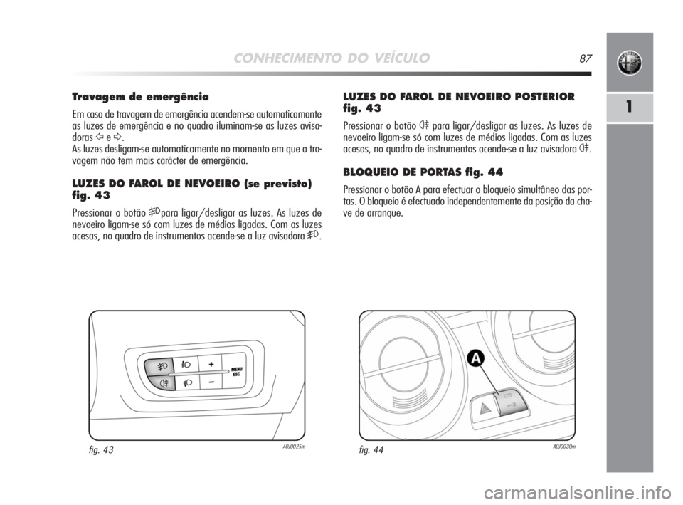 Alfa Romeo MiTo 2008  Manual de Uso e Manutenção (in Portuguese) CONHECIMENTO DO VEÍCULO87
1
LUZES DO FAROL DE NEVOEIRO POSTERIOR
fig. 43
Pressionar o botão 4para ligar/desligar as luzes. As luzes de
nevoeiro ligam-se só com luzes de médios ligadas. Com as luze