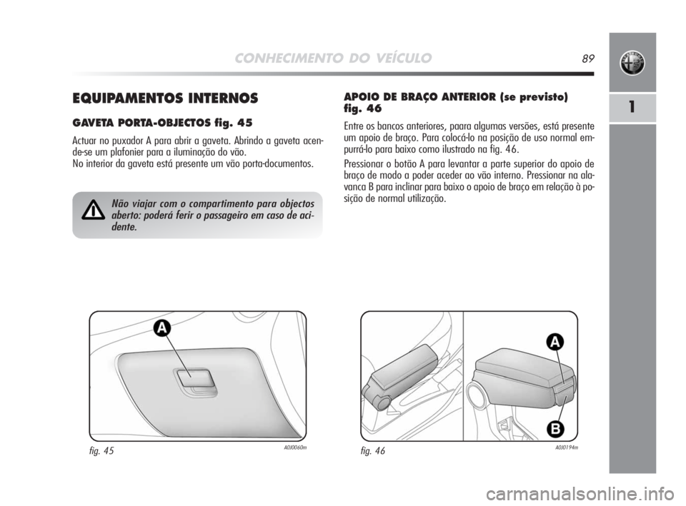 Alfa Romeo MiTo 2008  Manual de Uso e Manutenção (in Portuguese) CONHECIMENTO DO VEÍCULO89
1EQUIPAMENTOS INTERNOS
GAVETA PORTA-OBJECTOS fig. 45
Actuar no puxador A para abrir a gaveta. Abrindo a gaveta acen-
de-se um plafonier para a iluminação do vão. 
No inte