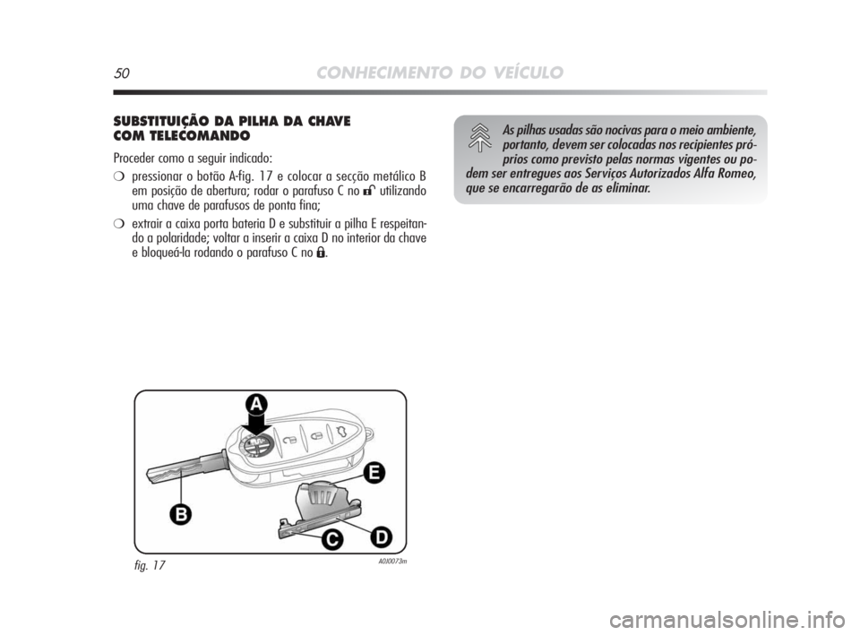 Alfa Romeo MiTo 2009  Manual de Uso e Manutenção (in Portuguese) 50CONHECIMENTO DO VEÍCULO
SUBSTITUIÇÃO DA PILHA DA CHAVE
COM TELECOMANDO
Proceder como a seguir indicado:
❍pressionar o botão A-fig. 17 e colocar a secção metálico B
em posição de abertura;