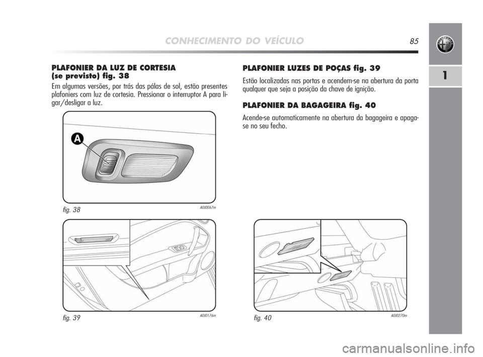 Alfa Romeo MiTo 2009  Manual de Uso e Manutenção (in Portuguese) CONHECIMENTO DO VEÍCULO85
1
PLAFONIER LUZES DE POÇAS fig. 39
Estão localizadas nas portas e acendem-se na abertura da porta
qualquer que seja a posição da chave de ignição.
PLAFONIER DA BAGAGEI