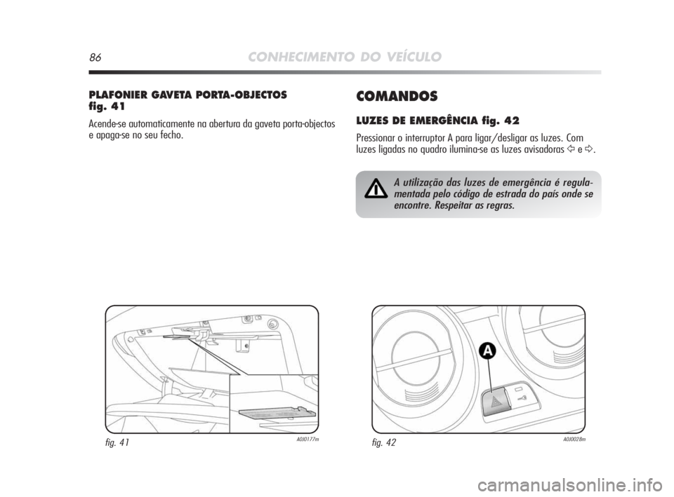 Alfa Romeo MiTo 2009  Manual de Uso e Manutenção (in Portuguese) 86CONHECIMENTO DO VEÍCULO
COMANDOS
LUZES DE EMERGÊNCIA fig. 42
Pressionar o interruptor A para ligar/desligar as luzes. Com
luzes ligadas no quadro ilumina-se as luzes avisadoras 
ŸeΔ.
PLAFONIER G