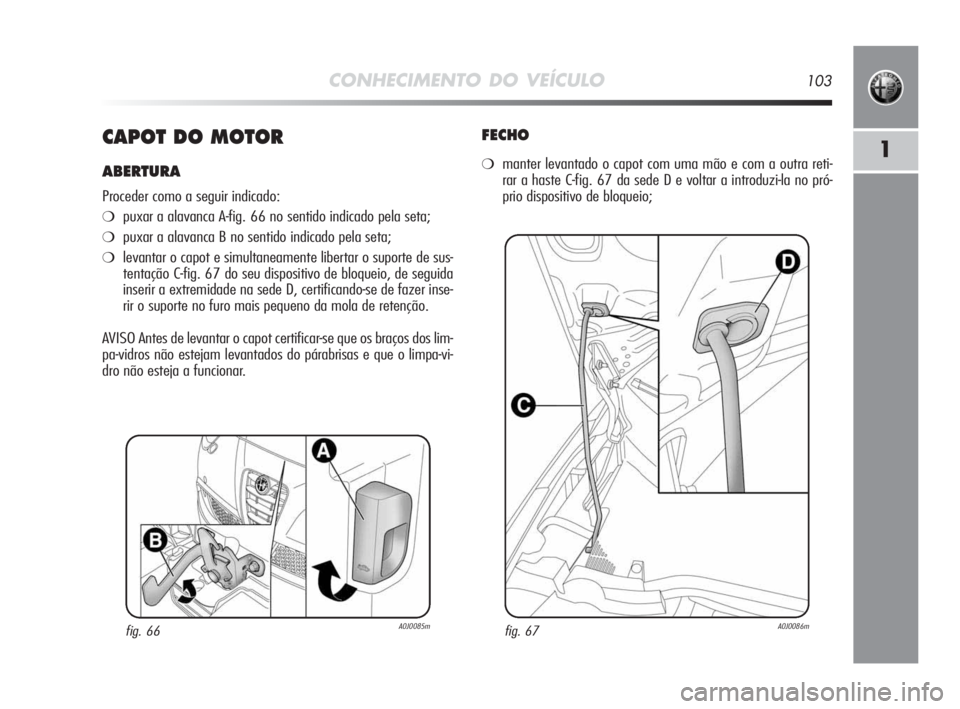 Alfa Romeo MiTo 2010  Manual de Uso e Manutenção (in Portuguese) CONHECIMENTO DO VEÍCULO103
1CAPOT DO MOTOR
ABERTURA
Proceder como a seguir indicado:
❍puxar a alavanca A-fig. 66 no sentido indicado pela seta;
❍puxar a alavanca B no sentido indicado pela seta;
