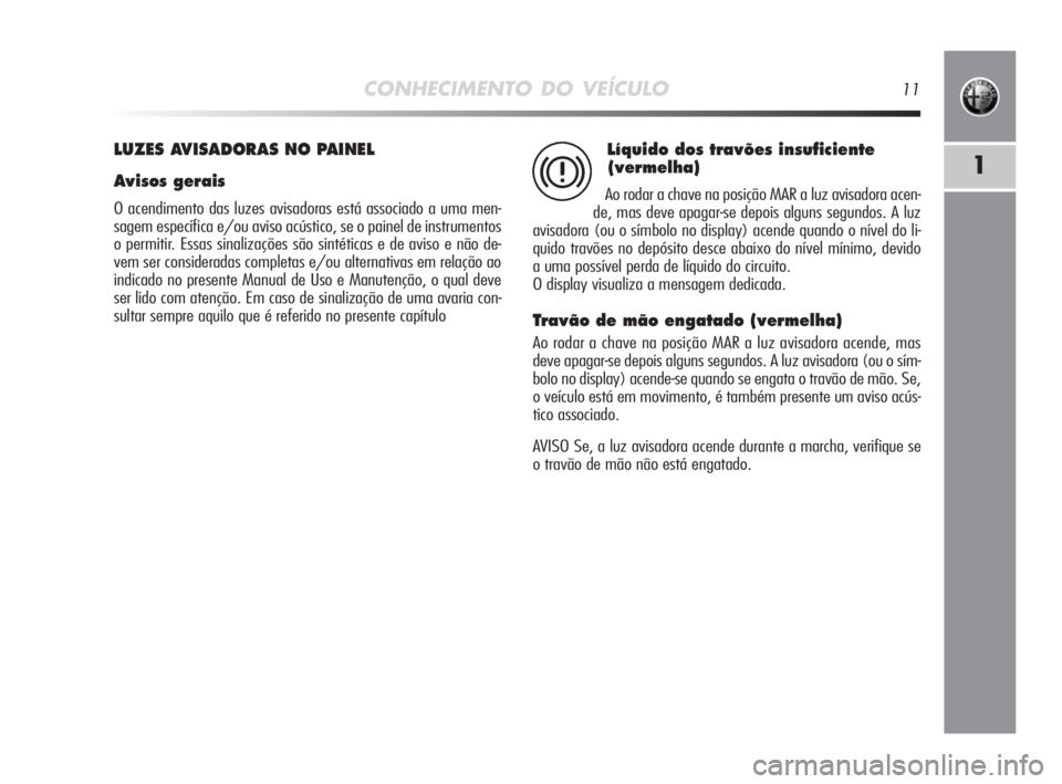 Alfa Romeo MiTo 2010 Manual de Uso e Manutenção (in Portuguese) CONHECIMENTO DO VEÍCULO11
1
LUZES AVISADORAS NO PAINEL
Avisos gerais
O acendimento das luzes avisadoras está associado a uma men-
sagem específica e/ou aviso acústico, se o painel de instrumentos
Alfa Romeo MiTo 2010 Manual de Uso e Manutenção (in Portuguese) CONHECIMENTO DO VEÍCULO11
1
LUZES AVISADORAS NO PAINEL
Avisos gerais
O acendimento das luzes avisadoras está associado a uma men-
sagem específica e/ou aviso acústico, se o painel de instrumentos