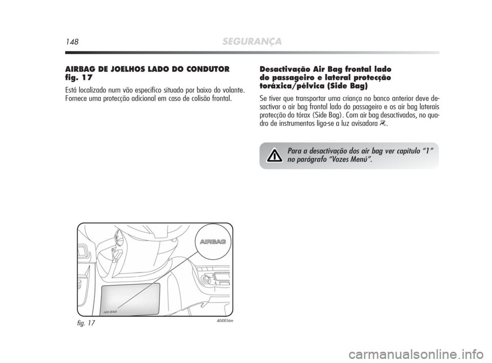Alfa Romeo MiTo 2010  Manual de Uso e Manutenção (in Portuguese) 148SEGURANÇA
AIRBAG DE JOELHOS LADO DO CONDUTOR
fig. 17
Está localizado num vão especifico situado por baixo do volante.
Fornece uma protecção adicional em caso de colisão frontal.
fig. 17A0J005
