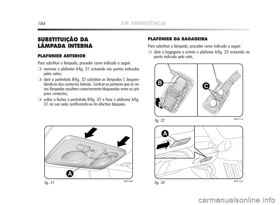 Alfa Romeo MiTo 2010  Manual de Uso e Manutenção (in Portuguese) 184EM EMERGÊNCIA
SUBSTITUIÇÃODA
LÂMPADAINTERNA
PLAFONIER ANTERIOR
Para substituir a lâmpada, proceder como indicado a seguir:
❍remover o plafonier A-fig. 31 actuando nos pontos indicados
pelas 