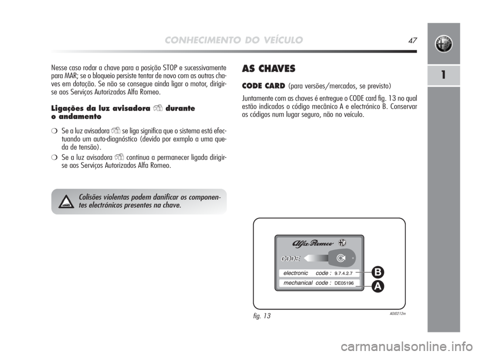 Alfa Romeo MiTo 2010  Manual de Uso e Manutenção (in Portuguese) CONHECIMENTO DO VEÍCULO47
1
Nesse caso rodar a chave para a posição STOP e sucessivamente
para MAR; se o bloqueio persiste tentar de novo com as outras cha-
ves em dotação. Se não se consegue ai