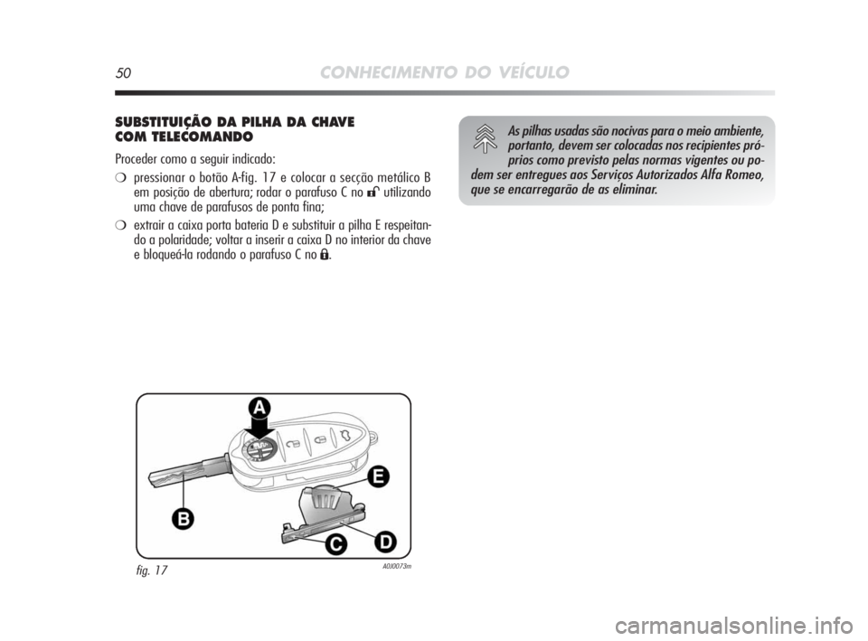 Alfa Romeo MiTo 2010  Manual de Uso e Manutenção (in Portuguese) 50CONHECIMENTO DO VEÍCULO
SUBSTITUIÇÃO DA PILHA DA CHAVE
COM TELECOMANDO
Proceder como a seguir indicado:
❍pressionar o botão A-fig. 17 e colocar a secção metálico B
em posição de abertura;