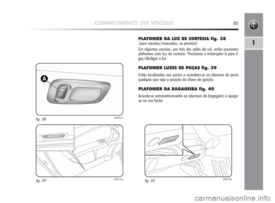 Alfa Romeo MiTo 2010  Manual de Uso e Manutenção (in Portuguese) CONHECIMENTO DO VEÍCULO85
1
PLAFONIER DA LUZ DE CORTESIA fig. 38
(para versões/mercados, se previsto)
Em algumas versões, por trás das pálas de sol, estão presentes
plafoniers com luz de cortesi