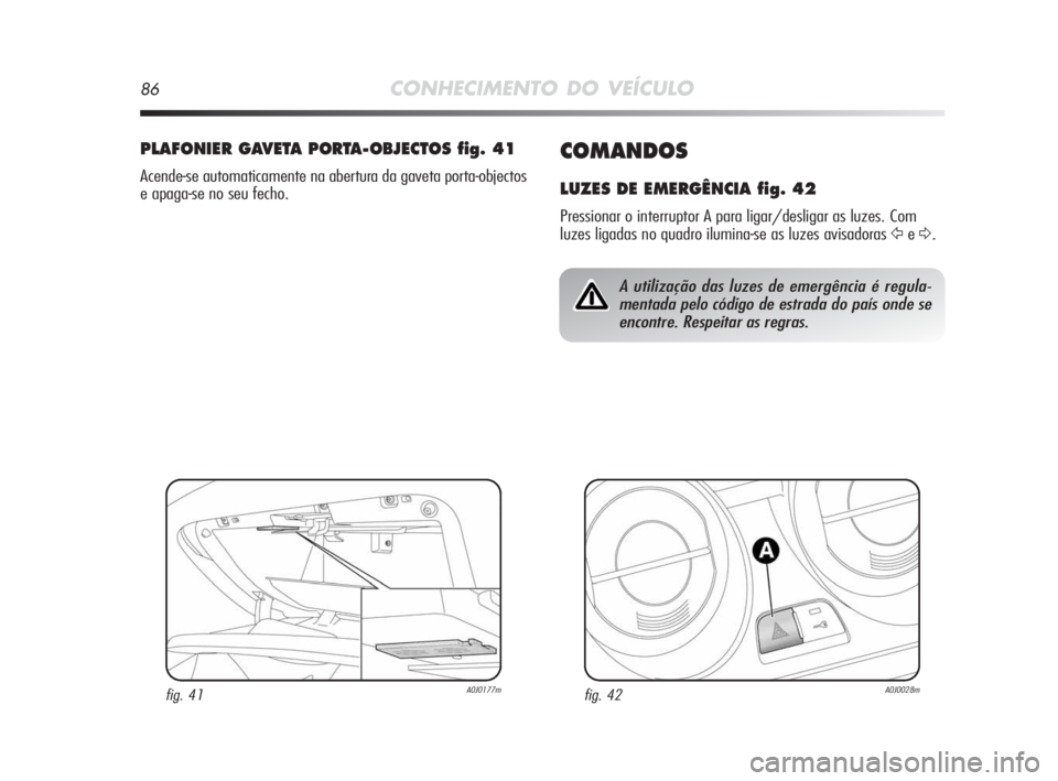Alfa Romeo MiTo 2010  Manual de Uso e Manutenção (in Portuguese) 86CONHECIMENTO DO VEÍCULO
COMANDOS
LUZES DE EMERGÊNCIA fig. 42
Pressionar o interruptor A para ligar/desligar as luzes. Com
luzes ligadas no quadro ilumina-se as luzes avisadoras 
Ÿe∆.
PLAFONIER 