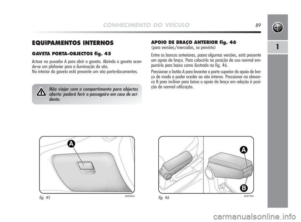 Alfa Romeo MiTo 2010  Manual de Uso e Manutenção (in Portuguese) CONHECIMENTO DO VEÍCULO89
1EQUIPAMENTOS INTERNOS
GAVETA PORTA-OBJECTOS fig. 45
Actuar no puxador A para abrir a gaveta. Abrindo a gaveta acen-
de-se um plafonier para a iluminação do vão. 
No inte