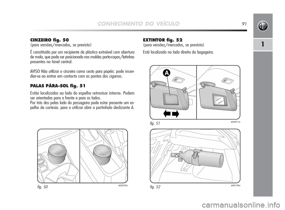 Alfa Romeo MiTo 2010  Manual de Uso e Manutenção (in Portuguese) CONHECIMENTO DO VEÍCULO91
1
CINZEIRO fig. 50
(para versões/mercados, se previsto)
É constituído por um recipiente de plástico extraível com abertura
de mola, que pode ser posicionado nos moldes 