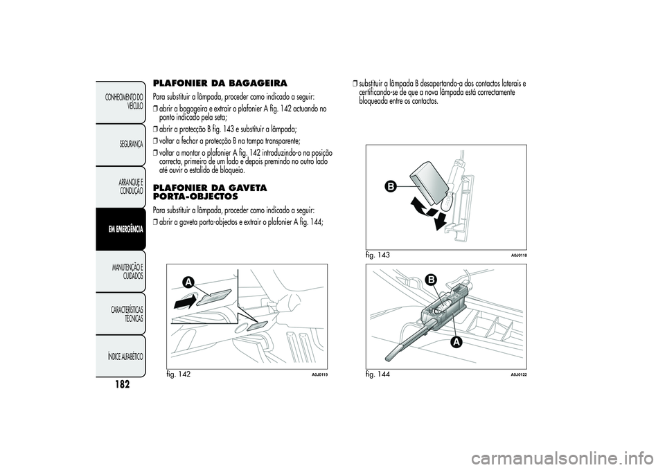 Alfa Romeo MiTo 2013  Manual de Uso e Manutenção (in Portuguese) PLAFONIER DA BAGAGEIRAPara substituir a lâmpada, proceder como indicado a seguir:
❒abrir a bagageira e extrair o plafonier A fig. 142 actuando no
ponto indicado pela seta;
❒abrir a protecção B 