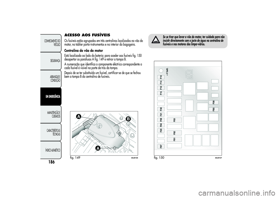 Alfa Romeo MiTo 2013  Manual de Uso e Manutenção (in Portuguese) ACESSO AOS FUSÍVEISOs fusíveis estão agrupados em três centralinas localizadas no vão do
motor, no tablier porta-instrumentos e no interior da bagageira.
Centralina do vão do motor
Está localiz