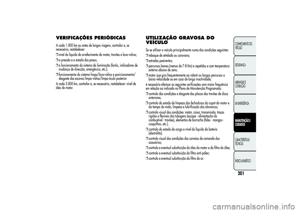 Alfa Romeo MiTo 2013 Manual de Uso e Manutenção (in Portuguese) VERIFICAÇÕES PERIÓDICASA cada 1.000 km ou antes de longas viagens, controlar e, se
necessário, restabelecer:
❒nível do líquido de arrefecimento do motor, travões e lava-vidros;
❒a pressão Alfa Romeo MiTo 2013 Manual de Uso e Manutenção (in Portuguese) VERIFICAÇÕES PERIÓDICASA cada 1.000 km ou antes de longas viagens, controlar e, se
necessário, restabelecer:
❒nível do líquido de arrefecimento do motor, travões e lava-vidros;
❒a pressão