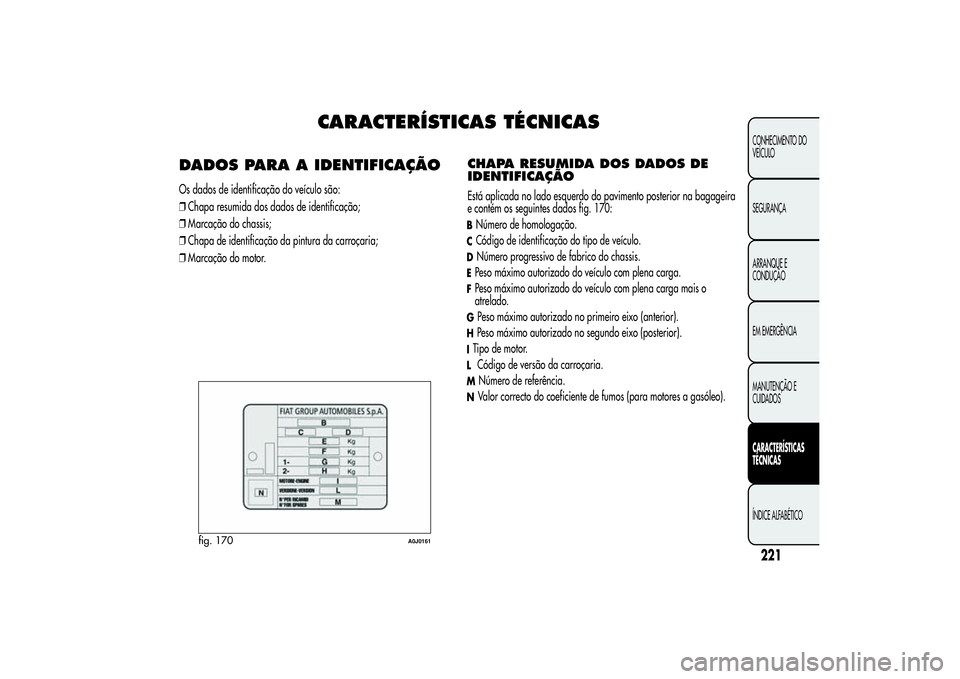 Alfa Romeo MiTo 2013 Manual de Uso e Manutenção (in Portuguese) CARACTERÍSTICAS TÉCNICAS
DADOS PARA A IDENTIFICAÇÃOOs dados de identificação do veículo são:
❒Chapa resumida dos dados de identificação;
❒Marcação do chassis;
❒Chapa de identificaç Alfa Romeo MiTo 2013 Manual de Uso e Manutenção (in Portuguese) CARACTERÍSTICAS TÉCNICAS
DADOS PARA A IDENTIFICAÇÃOOs dados de identificação do veículo são:
❒Chapa resumida dos dados de identificação;
❒Marcação do chassis;
❒Chapa de identificaç