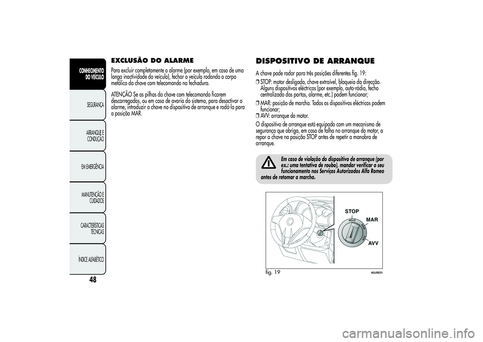 Alfa Romeo MiTo 2013 Manual de Uso e Manutenção (in Portuguese) EXCLUSÃO DO ALARMEPara excluir completamente o alarme (por exemplo, em caso de uma
longa inactividade do veículo), fechar o veículo rodando o corpo
metálico da chave com telecomando na fechadura.
Alfa Romeo MiTo 2013 Manual de Uso e Manutenção (in Portuguese) EXCLUSÃO DO ALARMEPara excluir completamente o alarme (por exemplo, em caso de uma
longa inactividade do veículo), fechar o veículo rodando o corpo
metálico da chave com telecomando na fechadura.