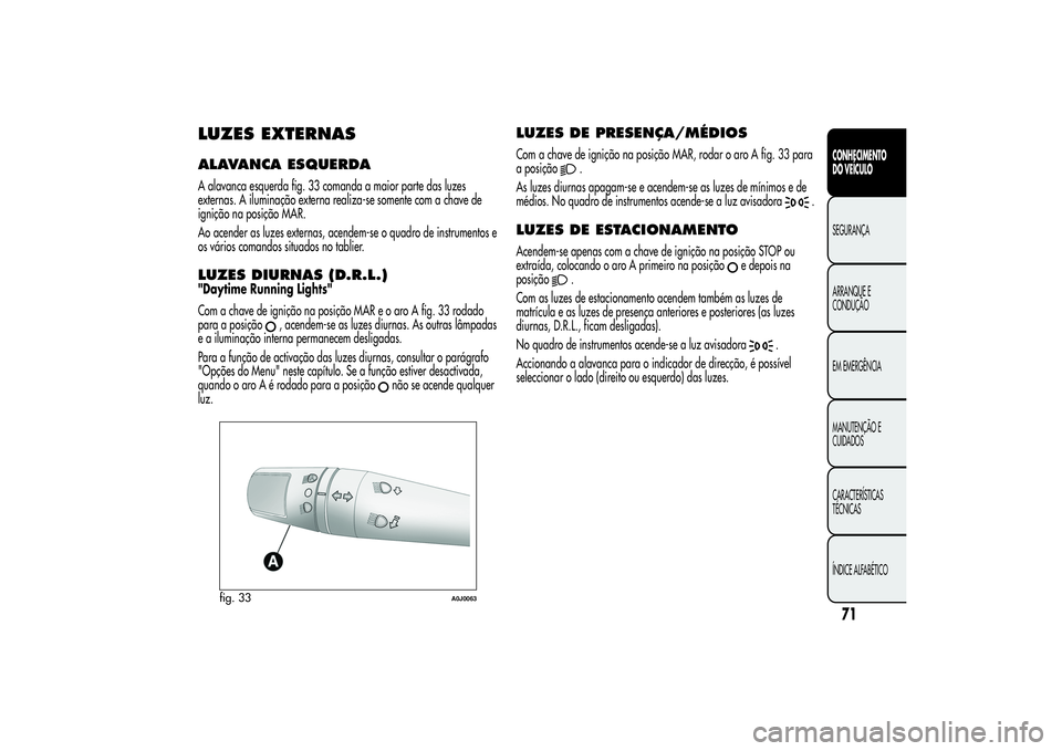 Alfa Romeo MiTo 2013 Manual de Uso e Manutenção (in Portuguese) LUZES EXTERNASALAVANCA ESQUERDAA alavanca esquerda fig. 33 comanda a maior parte das luzes
externas. A iluminação externa realiza-se somente com a chave de
ignição na posição MAR.
Ao acender as Alfa Romeo MiTo 2013 Manual de Uso e Manutenção (in Portuguese) LUZES EXTERNASALAVANCA ESQUERDAA alavanca esquerda fig. 33 comanda a maior parte das luzes
externas. A iluminação externa realiza-se somente com a chave de
ignição na posição MAR.
Ao acender as