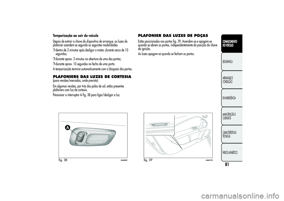 Alfa Romeo MiTo 2013 Manual de Uso e Manutenção (in Portuguese) Temporização ao sair do veículo
Depois de extrair a chave do dispositivo de arranque, as luzes do
plafonier acendem-se segundo as seguintes modalidades:
❒dentro de 2 minutos após desligar o moto Alfa Romeo MiTo 2013 Manual de Uso e Manutenção (in Portuguese) Temporização ao sair do veículo
Depois de extrair a chave do dispositivo de arranque, as luzes do
plafonier acendem-se segundo as seguintes modalidades:
❒dentro de 2 minutos após desligar o moto