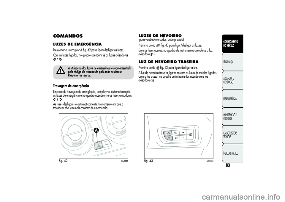 Alfa Romeo MiTo 2013 Manual de Uso e Manutenção (in Portuguese) COMANDOSLUZES DE EMERGÊNCIAPressionar o interruptor A fig. 42 para ligar/desligar as luzes.
Com as luzes ligadas, no quadro acendem-se as luzes avisadoras
e
.
A utilização das luzes de emergência Alfa Romeo MiTo 2013 Manual de Uso e Manutenção (in Portuguese) COMANDOSLUZES DE EMERGÊNCIAPressionar o interruptor A fig. 42 para ligar/desligar as luzes.
Com as luzes ligadas, no quadro acendem-se as luzes avisadoras
e
.
A utilização das luzes de emergência