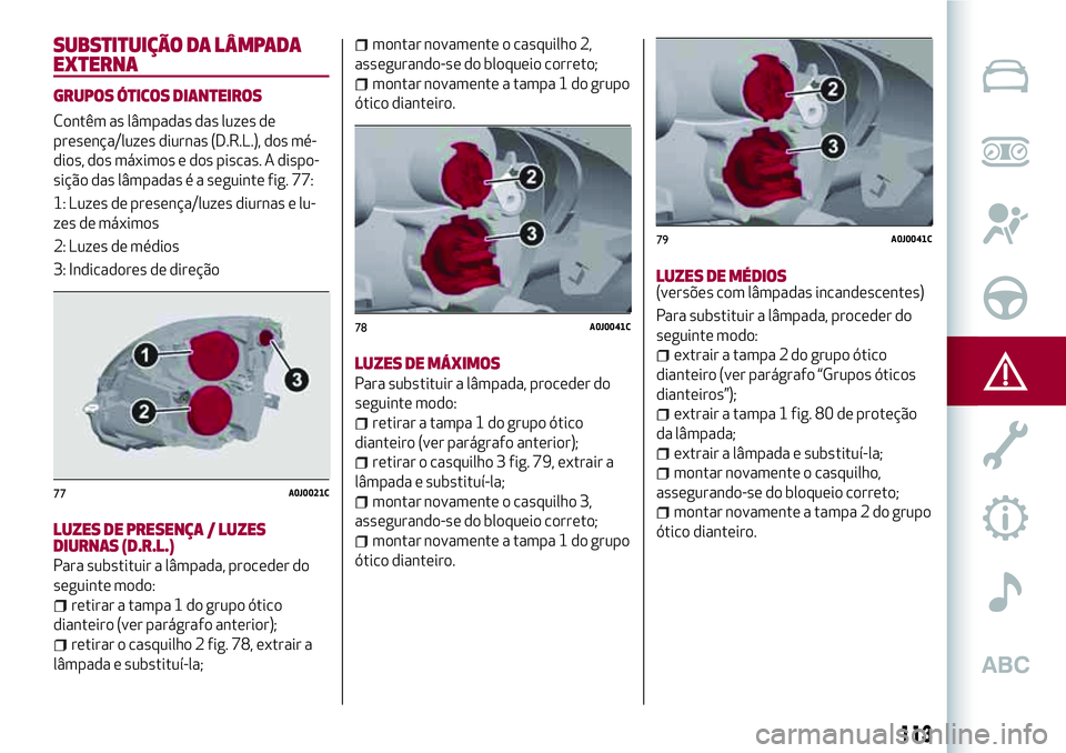 Alfa Romeo MiTo 2019 Manual de Uso e Manutenção (in Portuguese) SUBSTITUIÇÃO DA LÂMPADA
EXTERNA
GRUPOS ÓTICOS DIANTEIROS
Contêm as lâmpadas das luzes de
presença/luzes diurnas (D.R.L.), dos mé-
dios, dos máximos e dos piscas. A dispo-
sição das lâmpada Alfa Romeo MiTo 2019 Manual de Uso e Manutenção (in Portuguese) SUBSTITUIÇÃO DA LÂMPADA
EXTERNA
GRUPOS ÓTICOS DIANTEIROS
Contêm as lâmpadas das luzes de
presença/luzes diurnas (D.R.L.), dos mé-
dios, dos máximos e dos piscas. A dispo-
sição das lâmpada