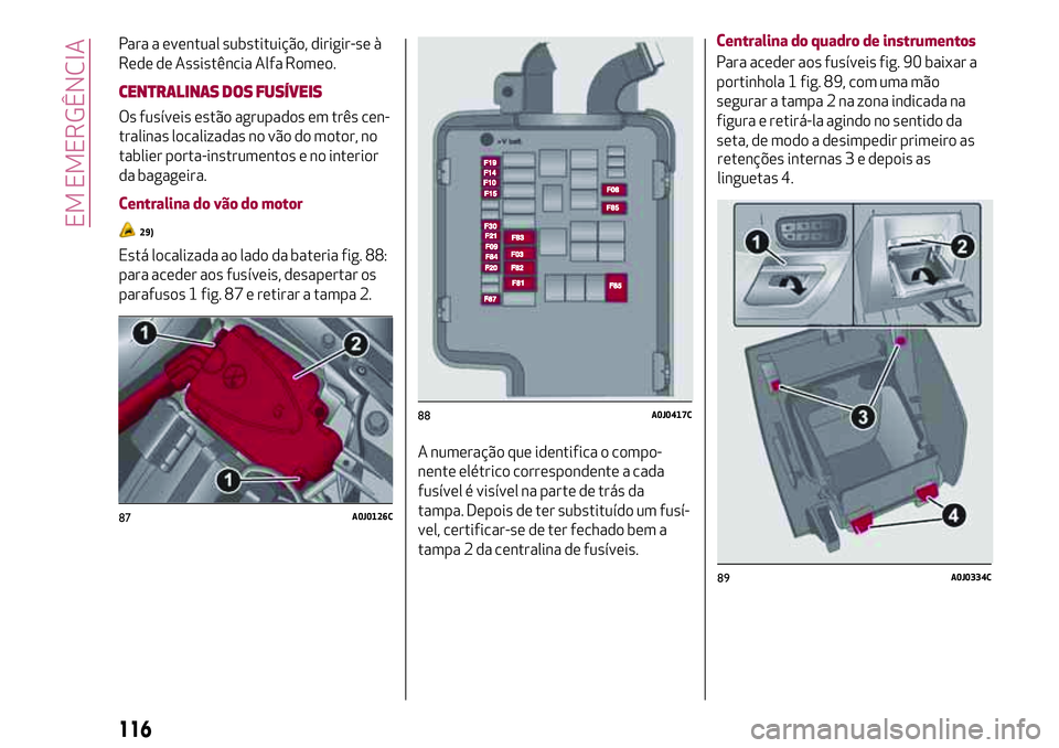 Alfa Romeo MiTo 2019  Manual de Uso e Manutenção (in Portuguese) Para a eventual substituição, dirigir-se à
Rede de Assistência Alfa Romeo.
CENTRALINAS DOS FUSÍVEIS
Os fusíveis estão agrupados em três cen-
tralinas localizadas no vão do motor, no
tablier p