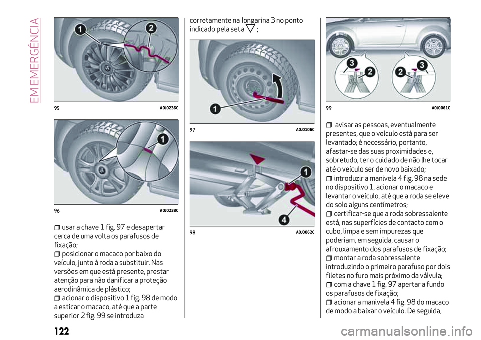 Alfa Romeo MiTo 2019 Manual de Uso e Manutenção (in Portuguese) usar a chave 1 fig. 97 e desapertar
cerca de uma volta os parafusos de
fixação;
posicionar o macaco por baixo do
veículo, junto à roda a substituir. Nas
versões em que está presente, prestar
ate Alfa Romeo MiTo 2019 Manual de Uso e Manutenção (in Portuguese) usar a chave 1 fig. 97 e desapertar
cerca de uma volta os parafusos de
fixação;
posicionar o macaco por baixo do
veículo, junto à roda a substituir. Nas
versões em que está presente, prestar
ate