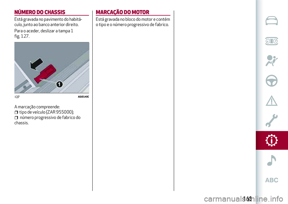 Alfa Romeo MiTo 2019  Manual de Uso e Manutenção (in Portuguese) NÚMERO DO CHASSIS
Está gravada no pavimento do habitá-
culo, junto ao banco anterior direito.
Para o aceder, deslizar a tampa 1
fig. 127.
A marcação compreende:
tipo de veículo (ZAR 955000);
nú