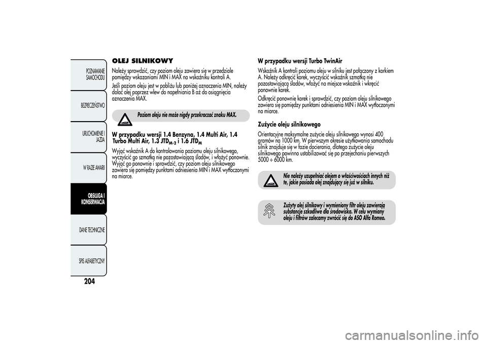 Alfa Romeo MiTo 2013  Instrukcja obsługi (in Polish) OLEJ SILNIKOWYNależy sprawdzić, czy poziom oleju zawiera się w przedziale
pomiędzy wskazaniami MIN i MAX na wskaźniku kontroli A.
Jeśli poziom oleju jest w pobliżu lub poniżej oznaczenia MIN, 