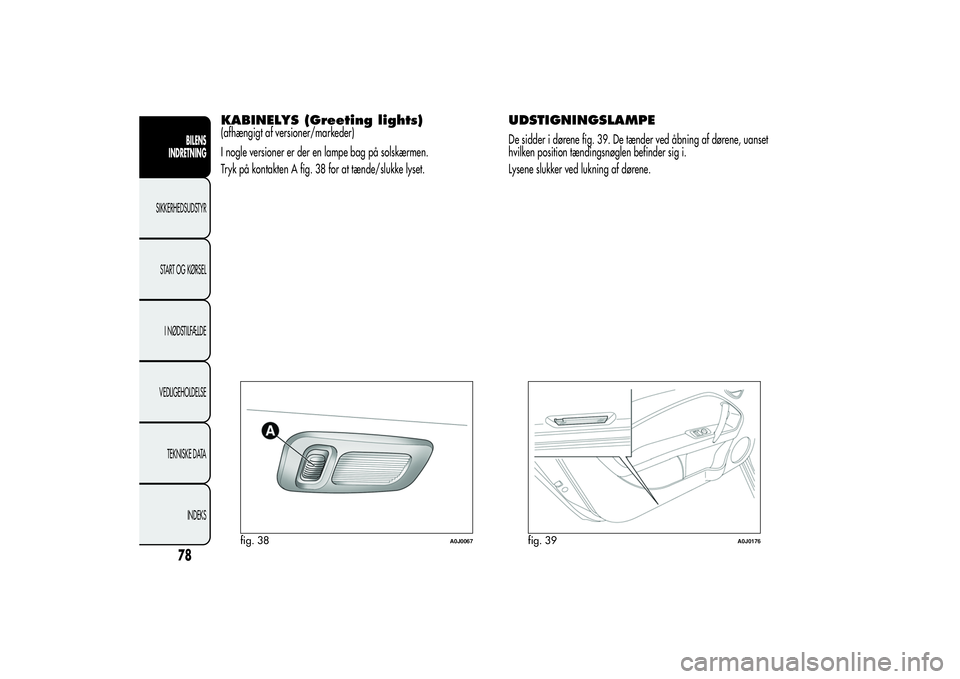 Alfa Romeo MiTo 2013  Brugs- og vedligeholdelsesvejledning (in Danish) KABINELYS (Greeting lights)(afhængigt af versioner/markeder)
I nogle versioner er der en lampe bag på solskærmen.
Tryk på kontakten A fig. 38 for at tænde/slukke lyset.
UDSTIGNINGSLAMPEDe sidder 