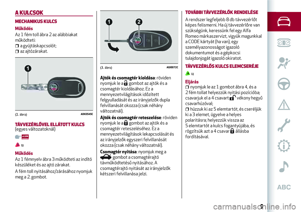 Alfa Romeo MiTo 2019 Kezelési és karbantartási útmutató (in Hungarian) A KULCSOK
MECHANIKUS KULCS
Működés
Az 1 fém toll ábra 2 az alábbiakat
működteti:
a gyújtáskapcsolót;
az ajtózárakat.
TÁVVEZÉRLŐVEL ELLÁTOTT KULCS(egyes változatoknál)
1)
Működés
Alfa Romeo MiTo 2019 Kezelési és karbantartási útmutató (in Hungarian) A KULCSOK
MECHANIKUS KULCS
Működés
Az 1 fém toll ábra 2 az alábbiakat
működteti:
a gyújtáskapcsolót;
az ajtózárakat.
TÁVVEZÉRLŐVEL ELLÁTOTT KULCS(egyes változatoknál)
1)
Működés