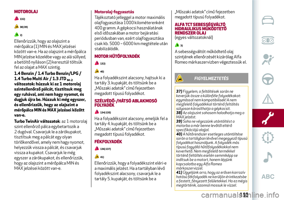 Alfa Romeo MiTo 2019 Kezelési és karbantartási útmutató (in Hungarian) MOTOROLAJ
132)
38) 39)
2)
Ellenőrizzük, hogy az olajszint a
mérőpálca (1) MIN és MAX jelzései
között van-e. Ha az olajszint a mérőpálca
MIN jelzése közelébe vagy az alá süllyed,
a bet Alfa Romeo MiTo 2019 Kezelési és karbantartási útmutató (in Hungarian) MOTOROLAJ
132)
38) 39)
2)
Ellenőrizzük, hogy az olajszint a
mérőpálca (1) MIN és MAX jelzései
között van-e. Ha az olajszint a mérőpálca
MIN jelzése közelébe vagy az alá süllyed,
a bet