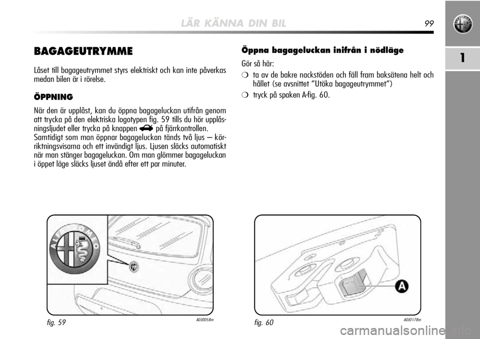 Alfa Romeo MiTo 2012  Drift- och underhållshandbok (in Swedish) LÄR KÄNNA DIN BIL99
1BAGAGEUTRYMME
Låset till bagageutrymmet styrs elektriskt och kan inte påverkas
medan bilen är i rörelse.
ÖPPNING
När den är upplåst, kan du öppna bagageluckan utifrån 