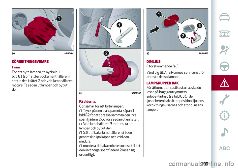 Alfa Romeo MiTo 2021  Drift- och underhållshandbok (in Swedish) KÖRRIKTNINGSVISARE
Fram
För att byta lampan, ta nyckeln 1
bild 81 (som sitter i dokumenthållaren),
sätt in den i sätet 2 och vrid lamphållaren
moturs. Ta sedan ut lampan och byt ut
den.
På sido