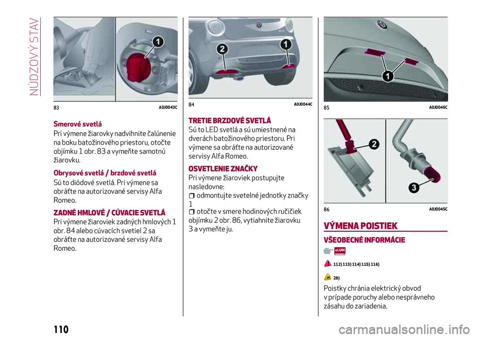 Alfa Romeo MiTo 2020  Návod na použitie a údržbu (in Slovakian) Smerové svetlá
Pri výmene žiarovky nadvihnite čalúnenie
na boku batožinového priestoru, otočte
objímku 1 obr. 83 a vymeňte samotnú
žiarovku.
Obrysové svetlá / brzdové svetlá
Sú to di