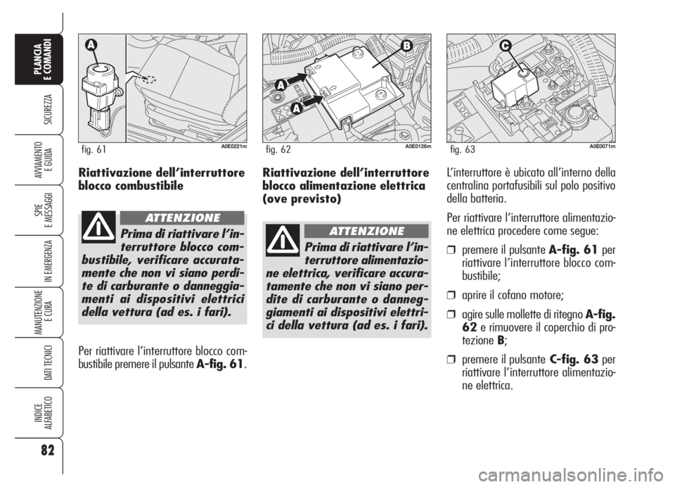 Alfa Romeo 159 2005  Libretto Uso Manutenzione (in Italian) Riattivazione dell’interruttore
blocco alimentazione elettrica
(ove previsto)L’interruttore è ubicato all’interno della
centralina portafusibili sul polo positivo
della batteria.
Per riattivare