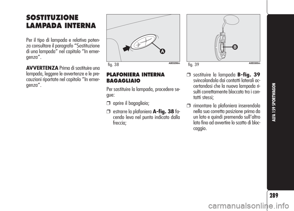 Alfa Romeo 159 2007  Libretto Uso Manutenzione (in Italian) 289
ALFA 159 SPORTWAGON
PLAFONIERA INTERNA
BAGAGLIAIO
Per sostituire la lampada, procedere se-
gue:
❒aprire il bagagliaio;
❒estrarre la plafoniera A-fig. 38fa-
cendo leva nel punto indicato dalla
