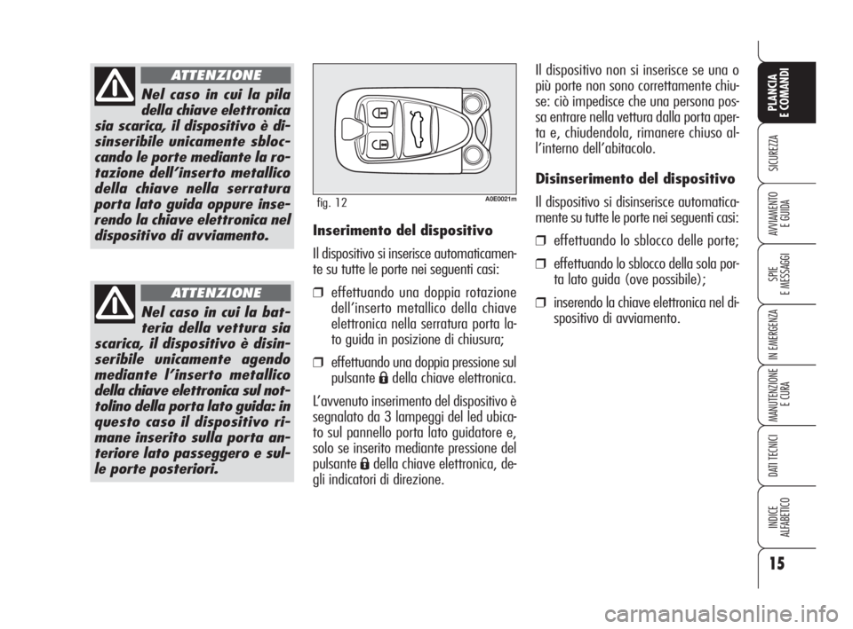 Alfa Romeo 159 2008  Libretto Uso Manutenzione (in Italian) 15
SICUREZZA
SPIE
E MESSAGGI
IN EMERGENZA
MANUTENZIONE
E CURA
DATI TECNICI
INDICE
ALFABETICO
PLANCIA
E COMANDI
AVVIAMENTO 
E GUIDA
Nel caso in cui la pila
della chiave elettronica
sia scarica, il disp