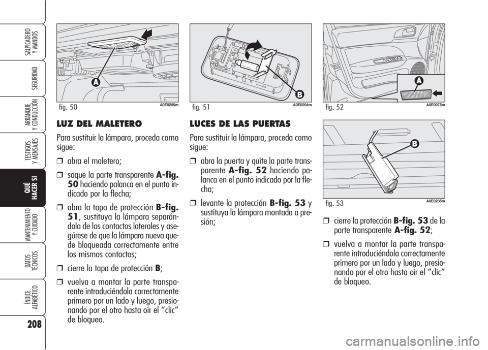 Alfa Romeo 159 2007 Manual de Empleo y Cuidado (in Spanish) LUZ DEL MALETERO
Para sustituir la lámpara, proceda como
sigue:
❒abra el maletero;
❒saque la parte transparente A-fig.
50haciendo palanca en el punto in-
dicado por la flecha;
❒abra la tapa de Alfa Romeo 159 2007 Manual de Empleo y Cuidado (in Spanish) LUZ DEL MALETERO
Para sustituir la lámpara, proceda como
sigue:
❒abra el maletero;
❒saque la parte transparente A-fig.
50haciendo palanca en el punto in-
dicado por la flecha;
❒abra la tapa de