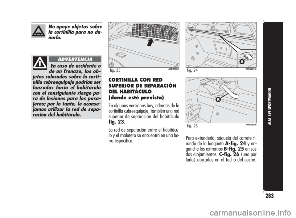 Alfa Romeo 159 2009  Manual de Empleo y Cuidado (in Spanish) 283
ALFA 159 SPORTWAGON
No apoye objetos sobre
la cortinilla para no da-
ñarla.
En caso de accidente o
de un frenazo, los ob-
jetos colocados sobre la corti-
nilla cubreequipaje podrían ser
lanzados