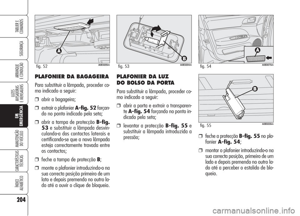 Alfa Romeo 159 2005  Manual de Uso e Manutenção (in Portuguese) PLAFONIER DA BAGAGEIRA
Para substituir a lâmpada, proceder co-
mo indicado a seguir:
❒abrir a bagageira;
❒extrair o plafonier A-fig. 52forçan-
do no ponto indicado pela seta;
❒abrir a tampa de