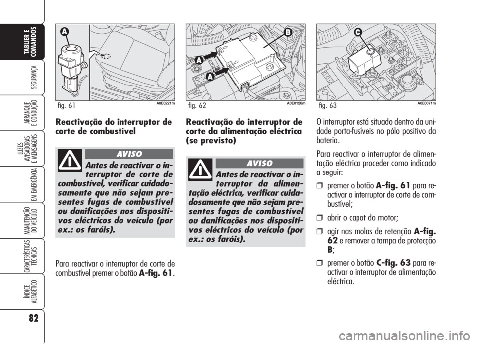 Alfa Romeo 159 2005  Manual de Uso e Manutenção (in Portuguese) Reactivação do interruptor de
corte da alimentação eléctrica
(se previsto)O interruptor está situado dentro da uni-
dade porta-fusíveis no pólo positivo da
bateria.
Para reactivar o interrupto