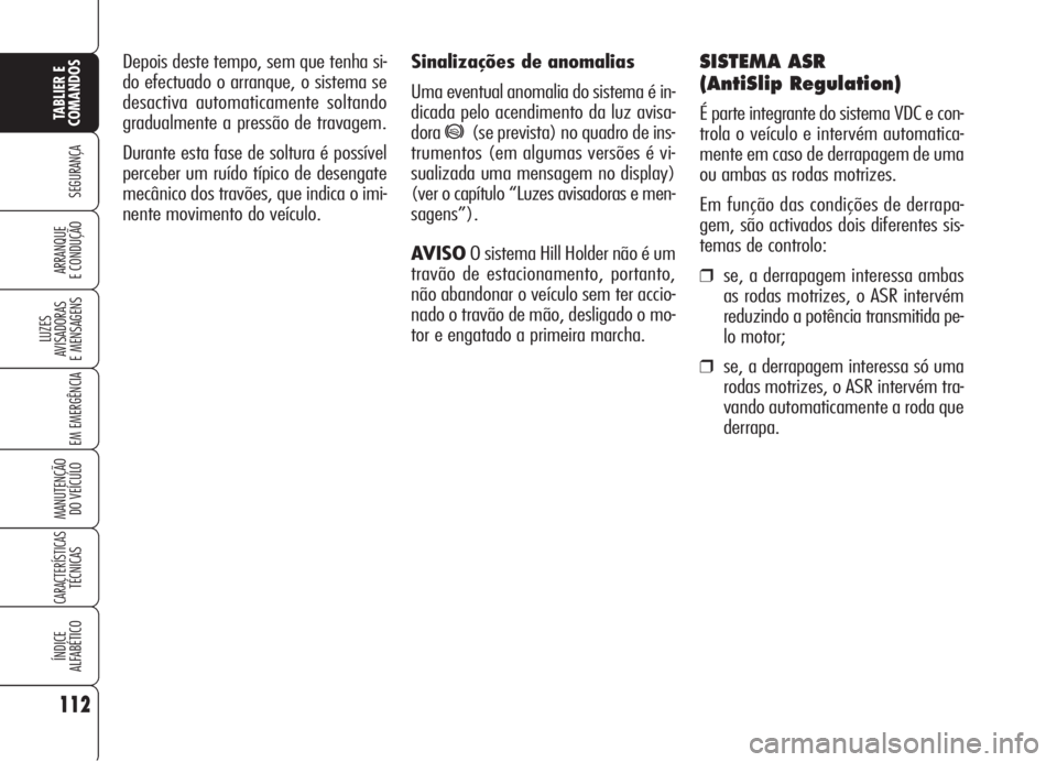 Alfa Romeo 159 2006  Manual de Uso e Manutenção (in Portuguese) Sinalizações de anomalias
Uma eventual anomalia do sistema é in-
dicada pelo acendimento da luz avisa-
dora
*(se prevista) no quadro de ins-
trumentos (em algumas versões é vi-
sualizada uma mens